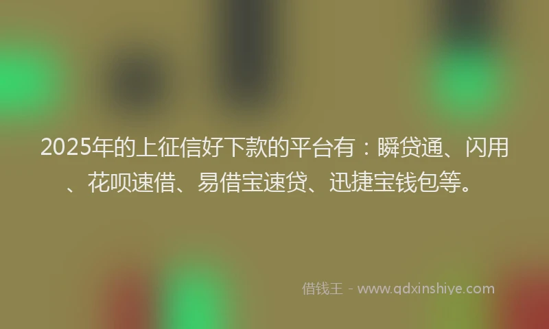 2025年的上征信好下款的平台有：瞬贷通、闪用、花呗速借、易借宝速贷、迅捷宝钱包等。