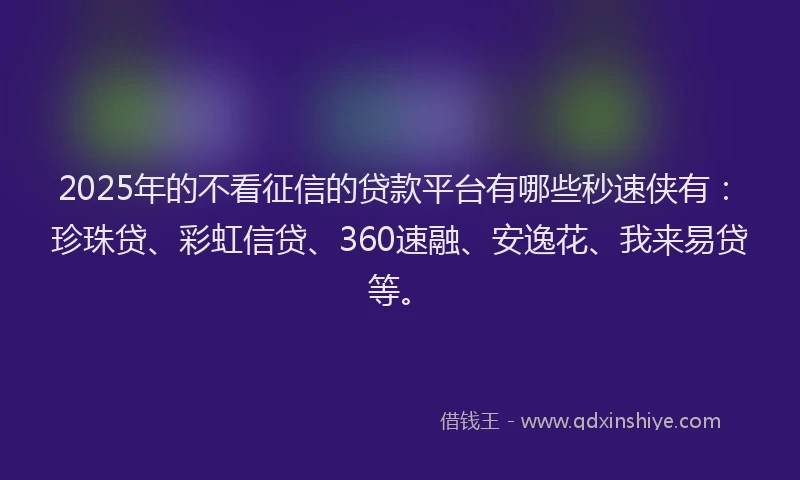 2025年的不看征信的贷款平台有哪些秒速侠有：珍珠贷、彩虹信贷、360速融、安逸花、我来易贷等。