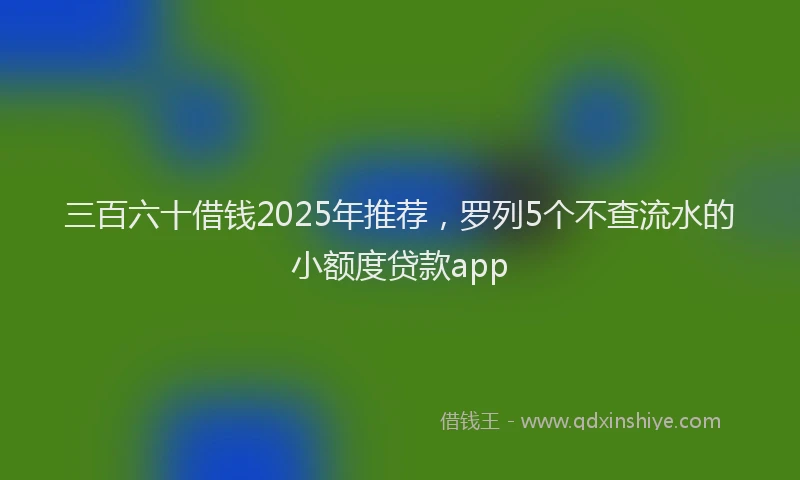 三百六十借钱2025年推荐，罗列5个不查流水的小额度贷款app