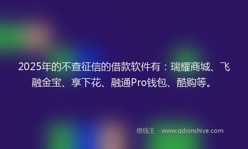 2025年的不查征信的借款软件有：瑞耀商城、飞融金宝、享下花、融通Pro钱包、酷购等。