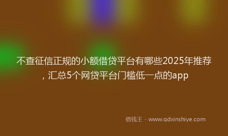 不查征信正规的小额借贷平台有哪些2025年推荐，汇总5个网贷平台门槛低一点的app