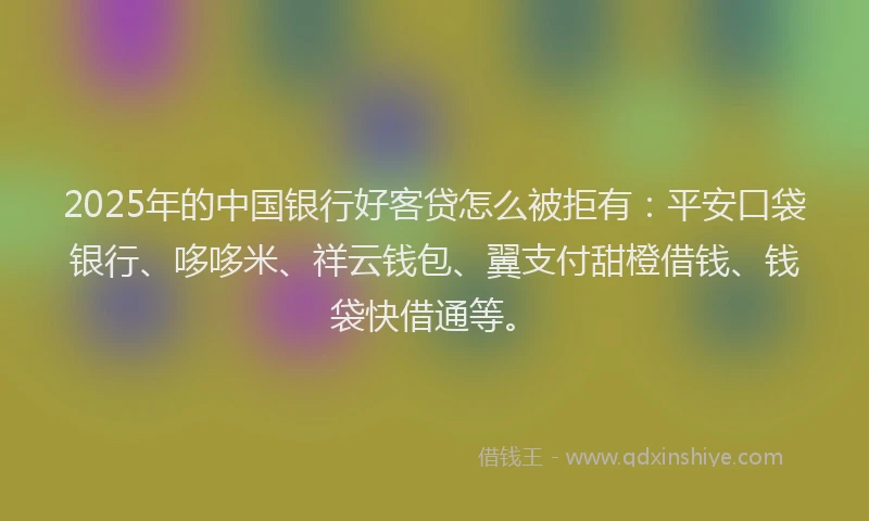 2025年的中国银行好客贷怎么被拒有：平安口袋银行、哆哆米、祥云钱包、翼支付甜橙借钱、钱袋快借通等。