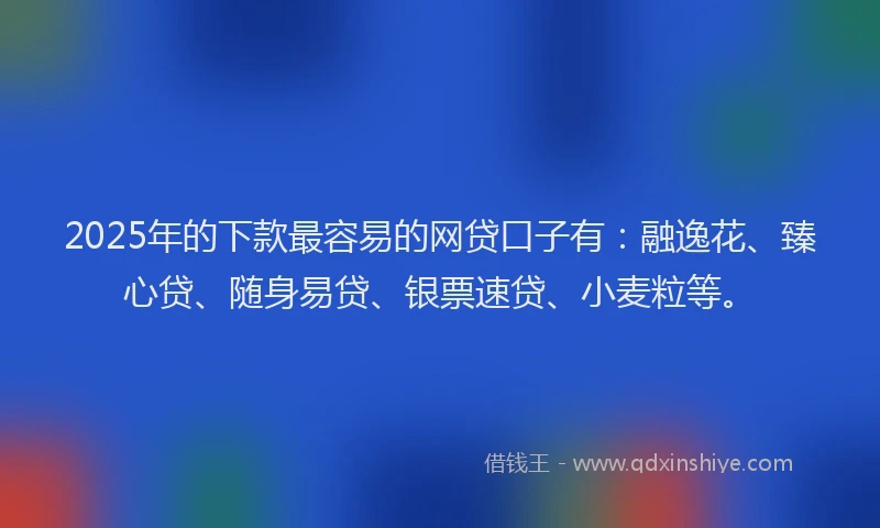 2025年的下款最容易的网贷口子有：融逸花、臻心贷、随身易贷、银票速贷、小麦粒等。