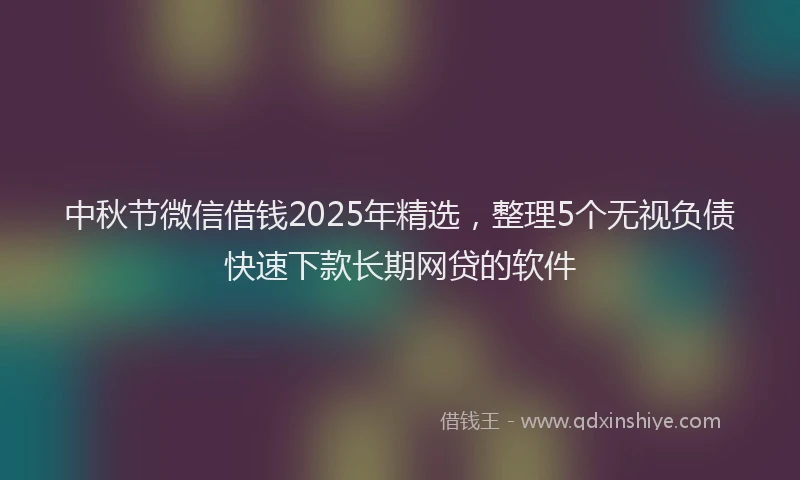 中秋节微信借钱2025年精选，整理5个无视负债快速下款长期网贷的软件