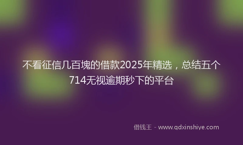 不看征信几百塊的借款2025年精选，总结五个714无视逾期秒下的平台