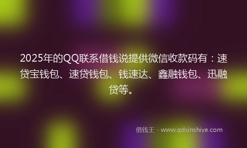 2025年的QQ联系借钱说提供微信收款码有：速贷宝钱包、速贷钱包、钱速达、鑫融钱包、迅融贷等。