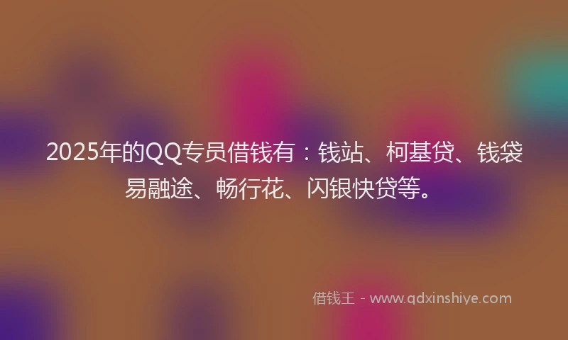 2025年的QQ专员借钱有：钱站、柯基贷、钱袋易融途、畅行花、闪银快贷等。