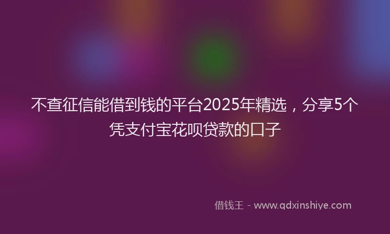 不查征信能借到钱的平台2025年精选，分享5个凭支付宝花呗贷款的口子