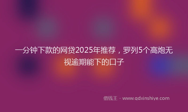一分钟下款的网贷2025年推荐，罗列5个高炮无视逾期能下的口子