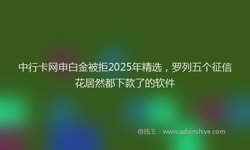 中行卡网申白金被拒2025年精选，罗列五个征信花居然都下款了的软件