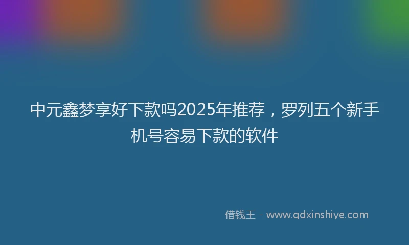 中元鑫梦享好下款吗2025年推荐，罗列五个新手机号容易下款的软件