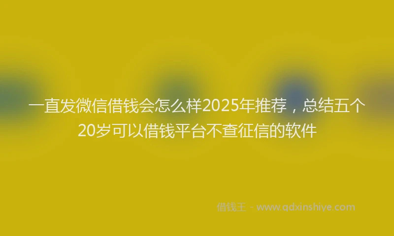 一直发微信借钱会怎么样2025年推荐，总结五个20岁可以借钱平台不查征信的软件