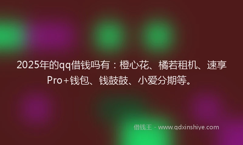 2025年的qq借钱吗有：橙心花、橘若租机、速享Pro+钱包、钱鼓鼓、小爱分期等。