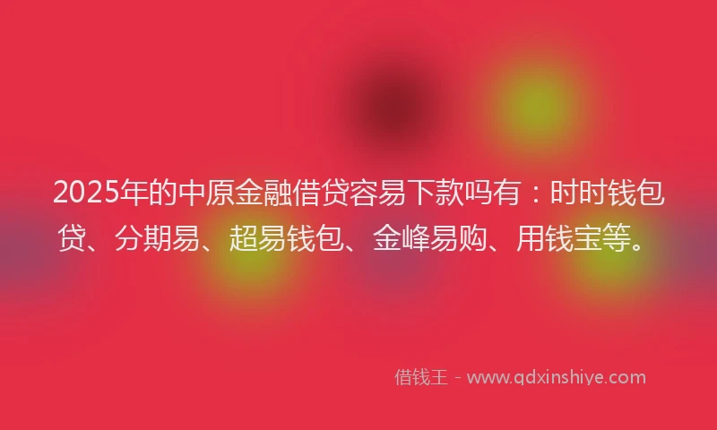 2025年的中原金融借贷容易下款吗有：时时钱包贷、分期易、超易钱包、金峰易购、用钱宝等。