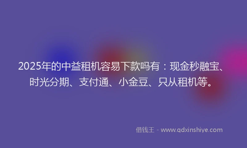 2025年的中益租机容易下款吗有：现金秒融宝、时光分期、支付通、小金豆、只从租机等。