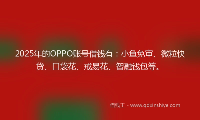 2025年的OPPO账号借钱有：小鱼免审、微粒快贷、口袋花、戒易花、智融钱包等。