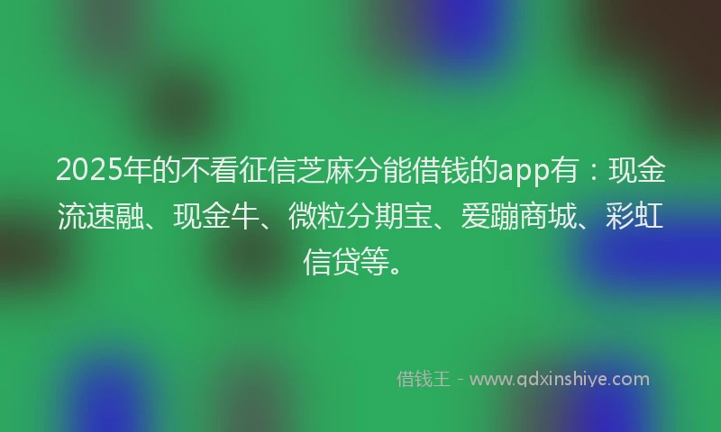 2025年的不看征信芝麻分能借钱的app有：现金流速融、现金牛、微粒分期宝、爱蹦商城、彩虹信贷等。