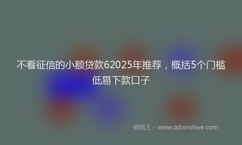 不看征信的小额贷款62025年推荐，概括5个门槛低易下款口子