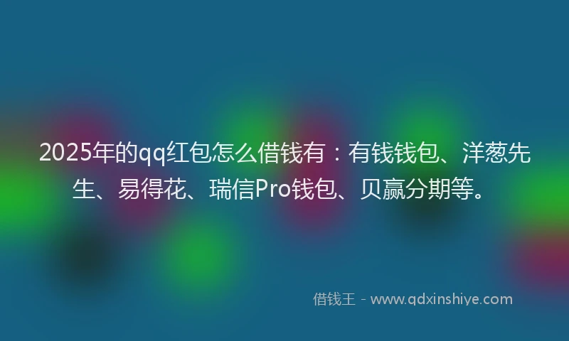 2025年的qq红包怎么借钱有：有钱钱包、洋葱先生、易得花、瑞信Pro钱包、贝赢分期等。