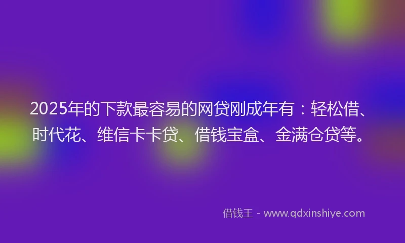 2025年的下款最容易的网贷刚成年有：轻松借、时代花、维信卡卡贷、借钱宝盒、金满仓贷等。