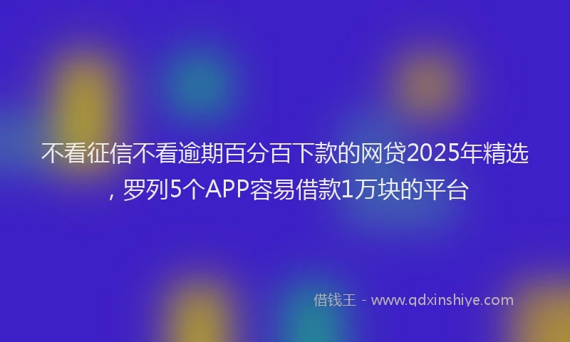 不看征信不看逾期百分百下款的网贷2025年精选，罗列5个APP容易借款1万块的平台