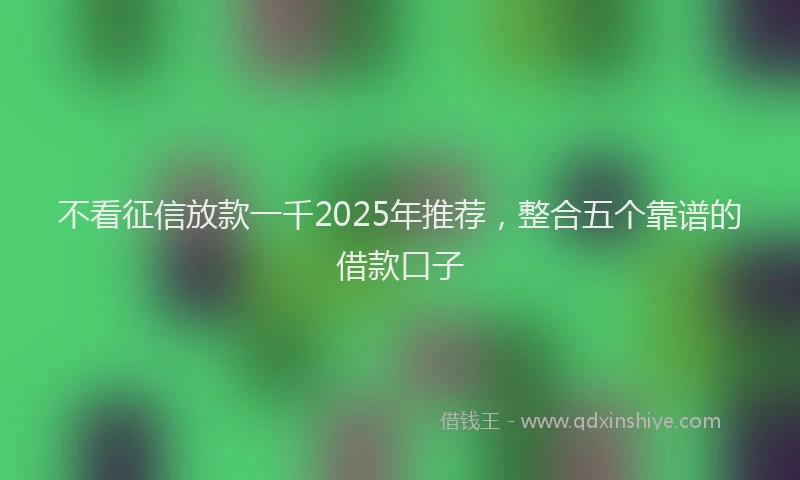 不看征信放款一千2025年推荐，整合五个靠谱的借款口子