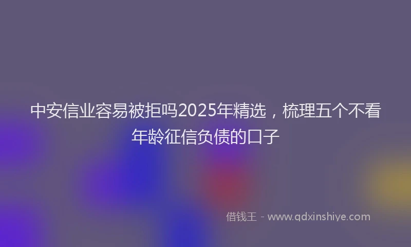 中安信业容易被拒吗2025年精选,梳理五个不看年龄征信负债的口子
