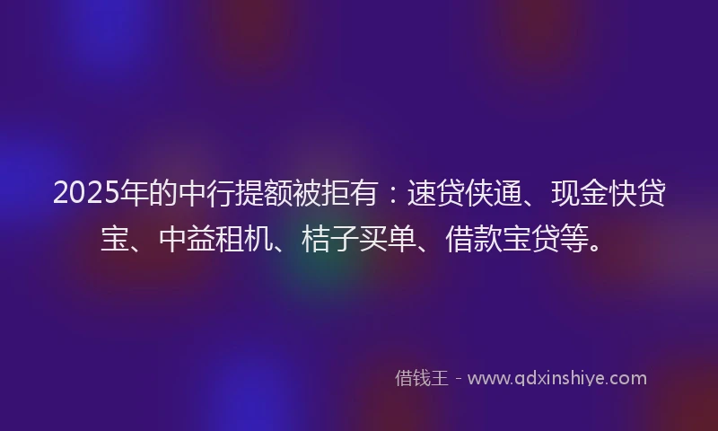 2025年的中行提额被拒有：速贷侠通、现金快贷宝、中益租机、桔子买单、借款宝贷等。