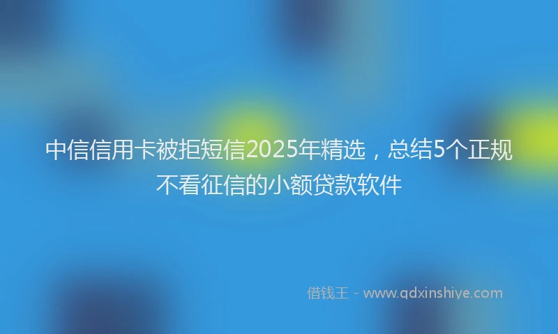 中信信用卡被拒短信2025年精选，总结5个正规不看征信的小额贷款软件