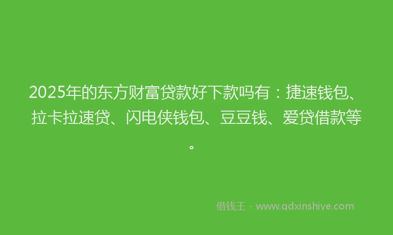 2025年的东方财富贷款好下款吗有：捷速钱包、拉卡拉速贷、闪电侠钱包、豆豆钱、爱贷借款等。