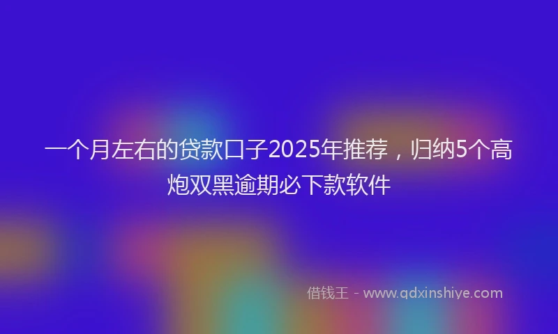 一个月左右的贷款口子2025年推荐，归纳5个高炮双黑逾期必下款软件