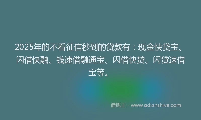 2025年的不看征信秒到的贷款有：现金快贷宝、闪借快融、钱速借融通宝、闪借快贷、闪贷速借宝等。