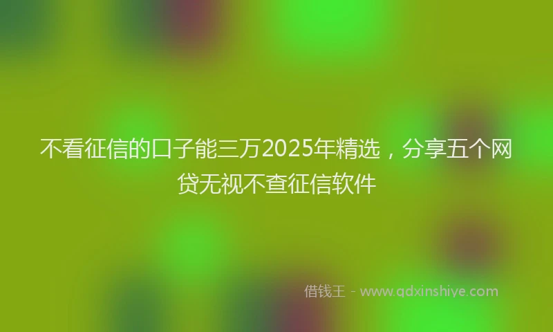 不看征信的口子能三万2025年精选，分享五个网贷无视不查征信软件