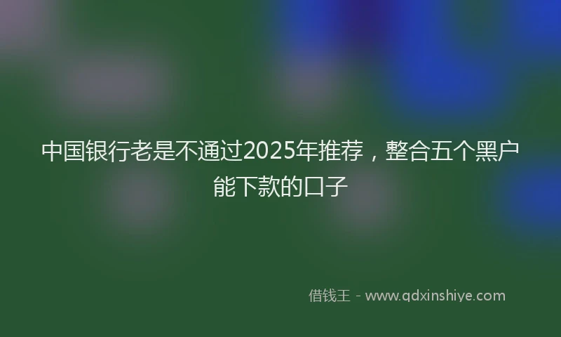中国银行老是不通过2025年推荐，整合五个黑户能下款的口子