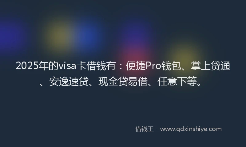 2025年的visa卡借钱有:便捷Pro钱包、掌上贷通、安逸速贷、现金贷易借、任意下等。