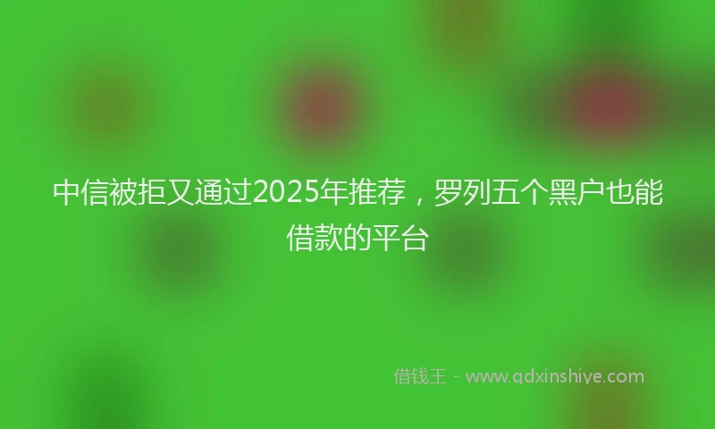 中信被拒又通过2025年推荐,罗列五个黑户也能借款的平台