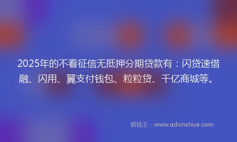2025年的不看征信无抵押分期贷款有：闪贷速借融、闪用、翼支付钱包、粒粒贷、千亿商城等。