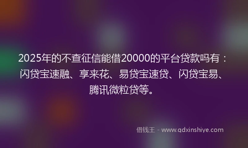 2025年的不查征信能借20000的平台贷款吗有：闪贷宝速融、享来花、易贷宝速贷、闪贷宝易、腾讯微粒贷等。