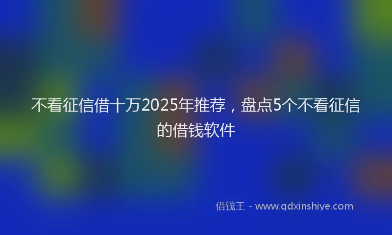 不看征信借十万2025年推荐，盘点5个不看征信的借钱软件