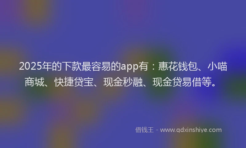 2025年的下款最容易的app有：惠花钱包、小喵商城、快捷贷宝、现金秒融、现金贷易借等。