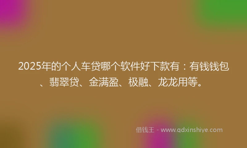 2025年的个人车贷哪个软件好下款有：有钱钱包、翡翠贷、金满盈、极融、龙龙用等。