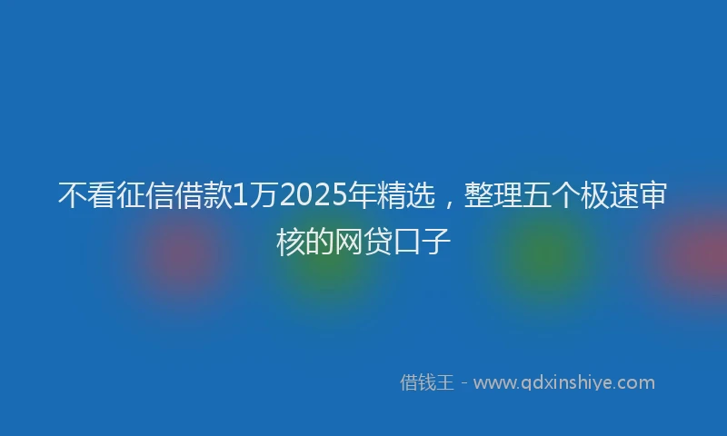 不看征信借款1万2025年精选，整理五个极速审核的网贷口子