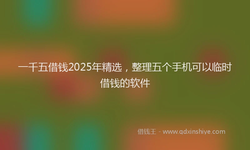 一千五借钱2025年精选，整理五个手机可以临时借钱的软件