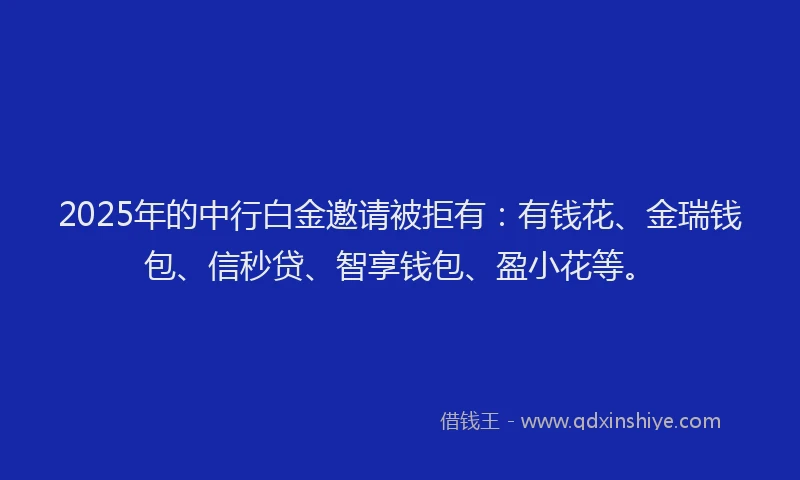 2025年的中行白金邀请被拒有:有钱花、金瑞钱包、信秒贷、智享钱包、盈小花等。