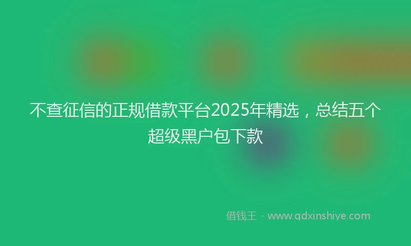 不查征信的正规借款平台2025年精选，总结五个超级黑户包下款