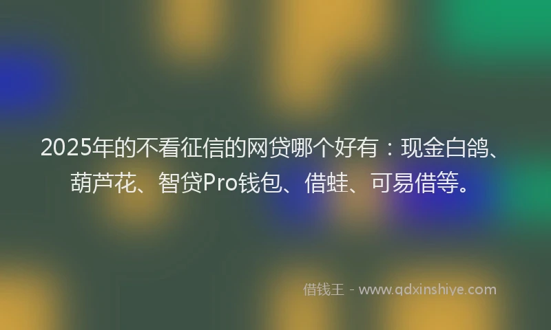 2025年的不看征信的网贷哪个好有：现金白鸽、葫芦花、智贷Pro钱包、借蛙、可易借等。
