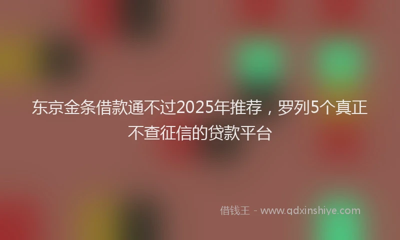 东京金条借款通不过2025年推荐，罗列5个真正不查征信的贷款平台