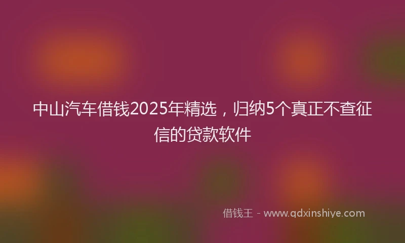 中山汽车借钱2025年精选,归纳5个真正不查征信的贷款软件