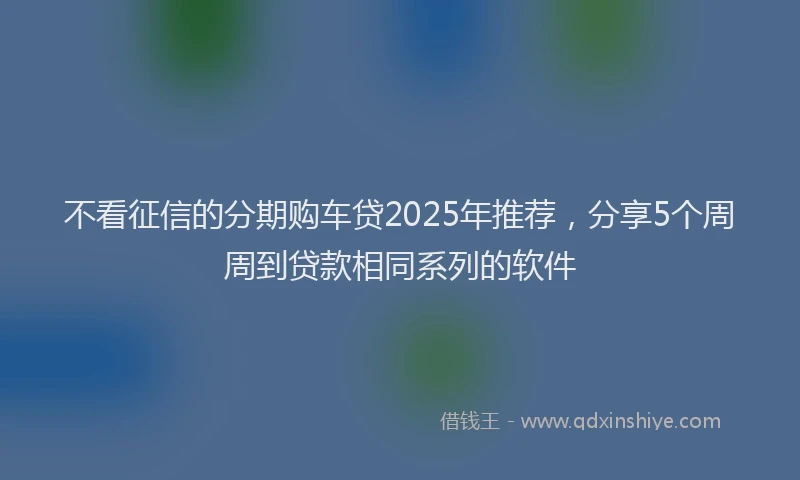 不看征信的分期购车贷2025年推荐，分享5个周周到贷款相同系列的软件
