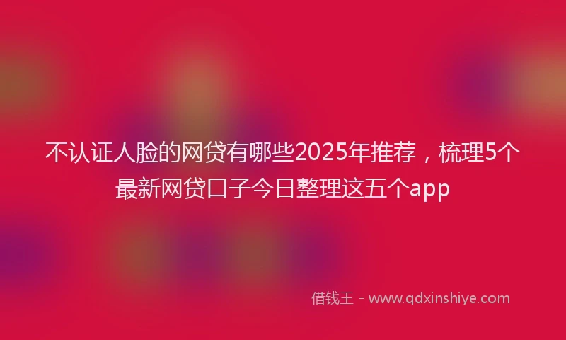 不认证人脸的网贷有哪些2025年推荐，梳理5个最新网贷口子今日整理这五个app